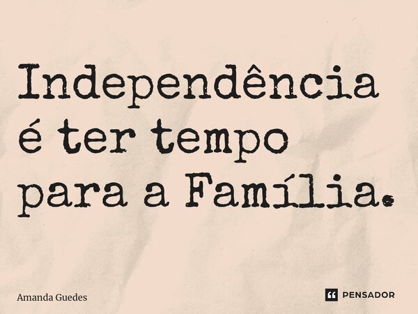 ⁠Independência é ter tempo para a Família.... Frase de Amanda Guedes.