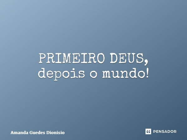 ⁠PRIMEIRO DEUS, depois o mundo!... Frase de Amanda Guedes Dionisio.