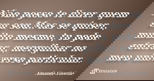 Não posso te dizer quem eu sou.Mas se quiser, muito mesmo, tu pode entrar, mergulhar no meu universo particular.... Frase de Amanda Guerini.