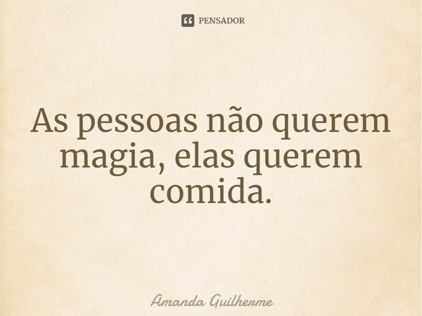 ⁠As pessoas não querem magia, elas querem comida.... Frase de Amanda Guilherme.