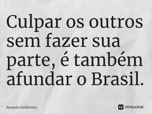 ⁠Culpar os outros sem fazer sua parte, é também afundar o Brasil.... Frase de Amanda Guilherme.