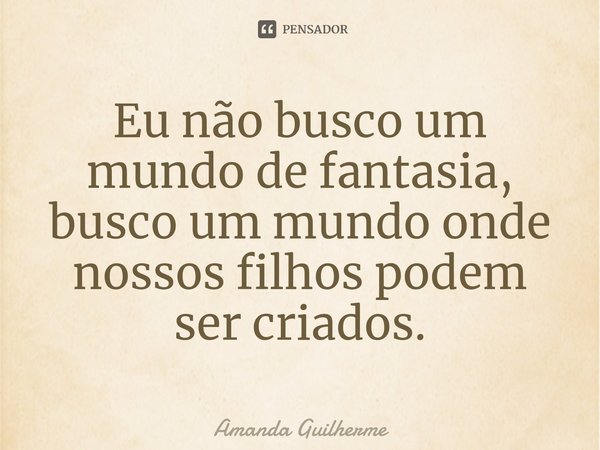 ⁠Eu não busco um mundo de fantasia, busco um mundo onde nossos filhos podem ser criados.... Frase de Amanda Guilherme.