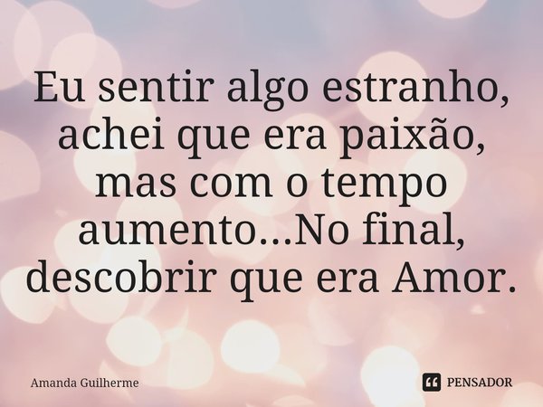 ⁠Eu sentir algo estranho, achei que era paixão, mas com o tempo aumento...No final, descobrir que era Amor.... Frase de Amanda Guilherme.