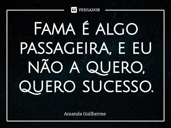 ⁠Fama é algo passageira, e eu não a quero, quero sucesso.... Frase de Amanda Guilherme.