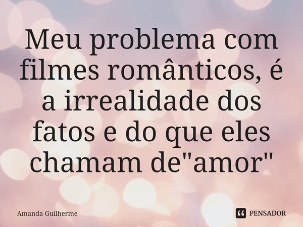 ⁠Meu problema com filmes românticos, é a irrealidade dos fatos e do que eles chamam de "amor"... Frase de Amanda Guilherme.