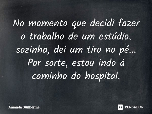 ⁠No momento que decidi fazer o trabalho de um estúdio. sozinha, dei um tiro no pé... Por sorte, estou indo à caminho do hospital.... Frase de Amanda Guilherme.