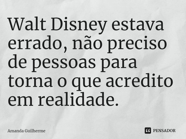 ⁠Walt Disney estava errado, não preciso de pessoas para torna o que acredito em realidade.... Frase de Amanda Guilherme.