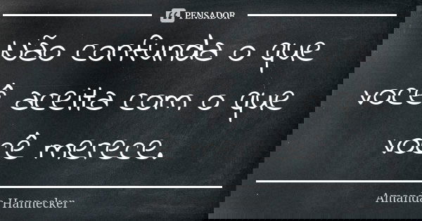 Não confunda o que você aceita com o que você merece.... Frase de Amanda Hannecker.