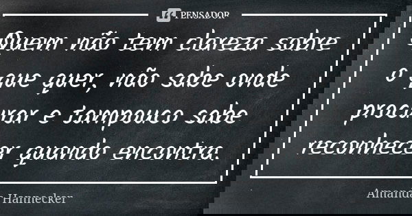 Quem não tem clareza sobre o que quer, não sabe onde procurar e tampouco sabe reconhecer quando encontra.... Frase de Amanda Hannecker.