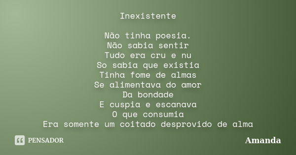 Inexistente Não tinha poesia. Não sabia sentir Tudo era cru e nu So sabia que existia Tinha fome de almas Se alimentava do amor Da bondade E cuspia e escanava O... Frase de Amanda.