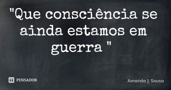 "Que consciência se ainda estamos em guerra "... Frase de Amanda J. Sousa.