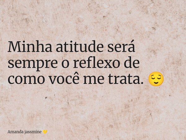 Minha atitude será sempre o reflexo de como você me trata. 😌... Frase de Amanda jassmine.