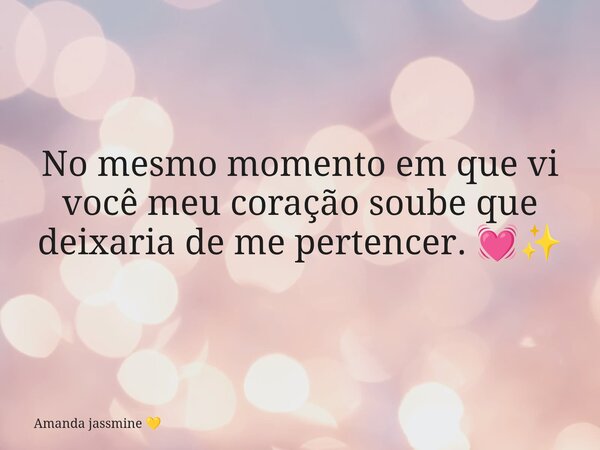 No mesmo momento em que vi você meu coração soube que deixaria de me pertencer. 💓✨... Frase de Amanda jassmine.
