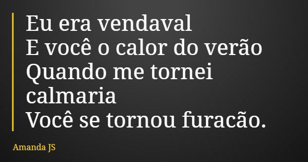 Eu era vendaval E você o calor do verão Quando me tornei calmaria Você se tornou furacão.... Frase de Amanda JS.