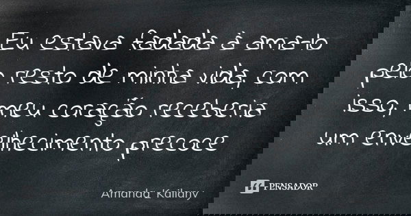 Eu estava fadada à ama-lo pelo resto de minha vida, com isso, meu coração receberia um envelhecimento precoce... Frase de Amanda_Kailany.