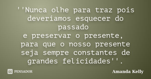 ''Nunca olhe para traz pois deveríamos esquecer do passado e preservar o presente, para que o nosso presente seja sempre constantes de grandes felicidades''.... Frase de Amanda Kelly.