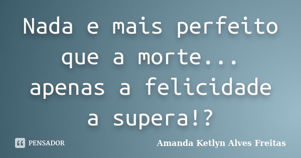 Nada e mais perfeito que a morte... apenas a felicidade a supera!?... Frase de Amanda Ketlyn Alves Freitas.