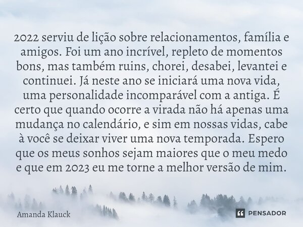 ⁠⁠⁠⁠2022 serviu de lição sobre relacionamentos, família e amigos. Foi um ano incrível, repleto de momentos bons, mas também ruins, chorei, desabei, levantei e c... Frase de Amanda Klauck.