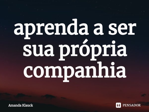 ⁠aprenda a ser sua própria companhia... Frase de Amanda Klauck.