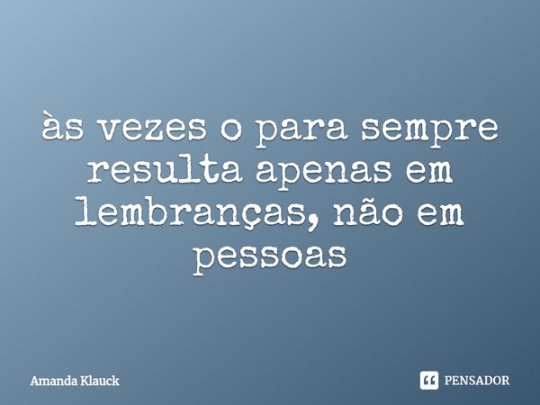 às vezes o para sempre ⁠resulta apenas em lembranças, não em pessoas... Frase de Amanda Klauck.