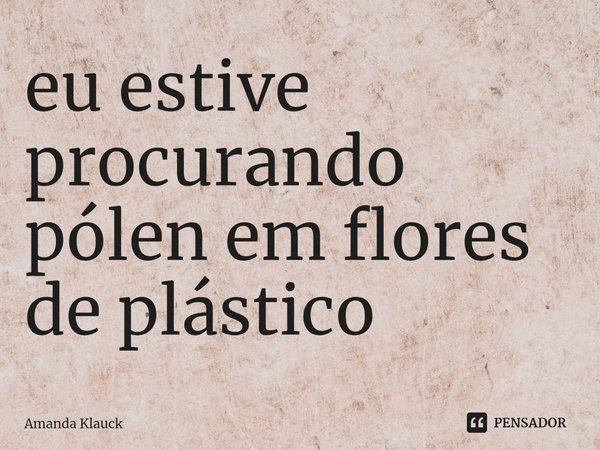 ⁠eu estive procurando pólen em flores de plástico... Frase de Amanda Klauck.