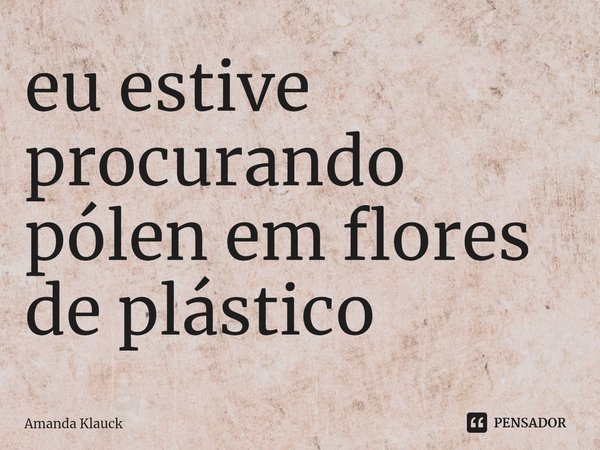 ⁠eu estive procurando pólen em flores de plástico... Frase de Amanda Klauck.