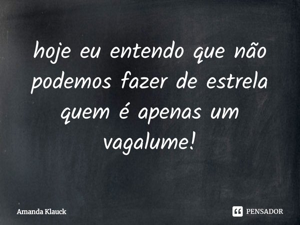⁠hoje eu entendo que não podemos fazer de estrela quem é apenas um vagalume!... Frase de Amanda Klauck.