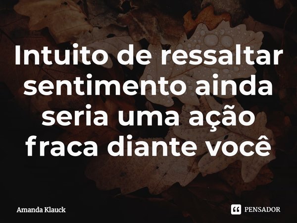 ⁠Intuito de ressaltar sentimento ainda seria uma ação fraca diante você... Frase de Amanda Klauck.