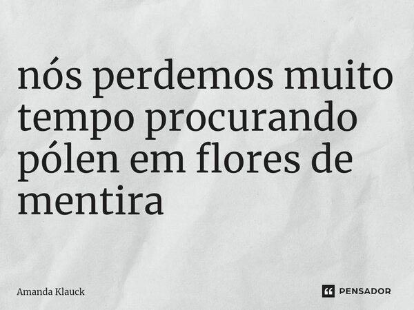 ⁠nós perdemos muito tempo procurando pólen em flores de mentira... Frase de Amanda Klauck.