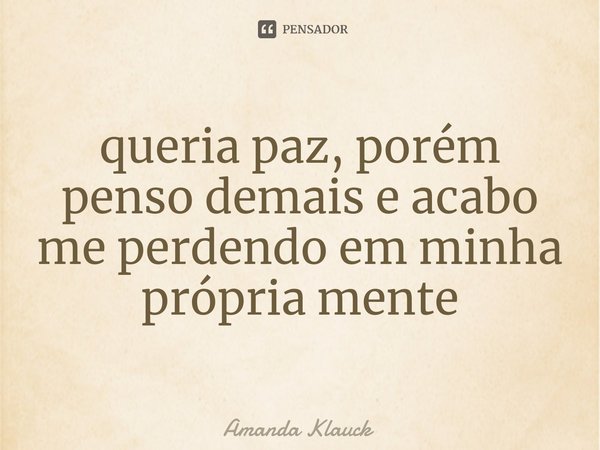 ⁠queria paz, porém penso demais e acabo me perdendo em minha própria mente... Frase de Amanda Klauck.