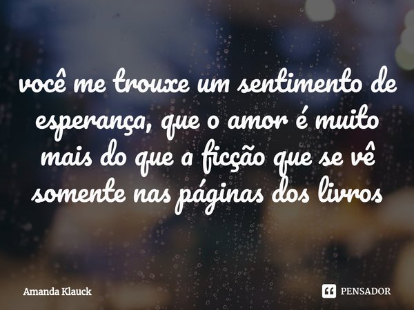 ⁠você me trouxe um sentimento de esperança, que o amor é muito mais do que a ficção que se vê somente nas páginas dos livros... Frase de Amanda Klauck.