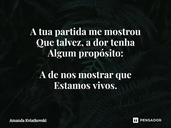 ⁠A tua partida me mostrou Que talvez, a dor tenha Algum propósito: A de nos mostrar que Estamos vivos.... Frase de Amanda Kviatkovski.