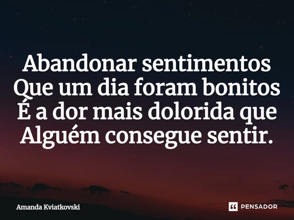 ⁠Abandonar sentimentos Que um dia foram bonitos É a dor mais dolorida que Alguém consegue sentir.... Frase de Amanda Kviatkovski.