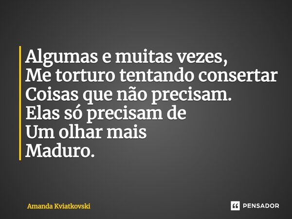 ⁠Algumas e muitas vezes, Me torturo tentando consertar Coisas que não precisam. Elas só precisam de Um olhar mais Maduro.... Frase de Amanda Kviatkovski.