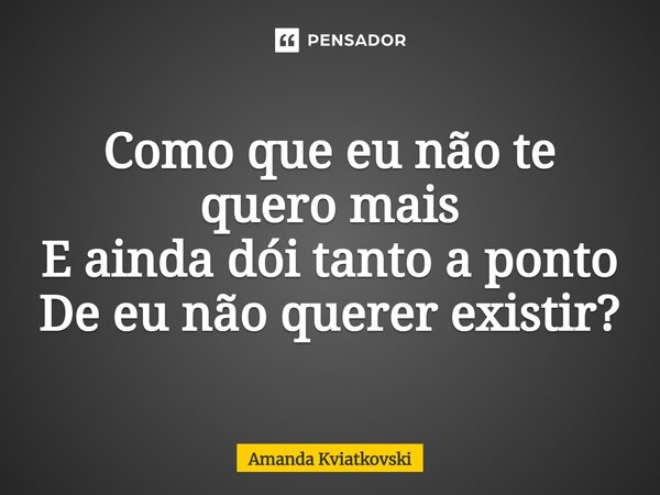 ⁠Como que eu não te quero mais E ainda dói tanto a ponto De eu não querer existir?... Frase de Amanda Kviatkovski.