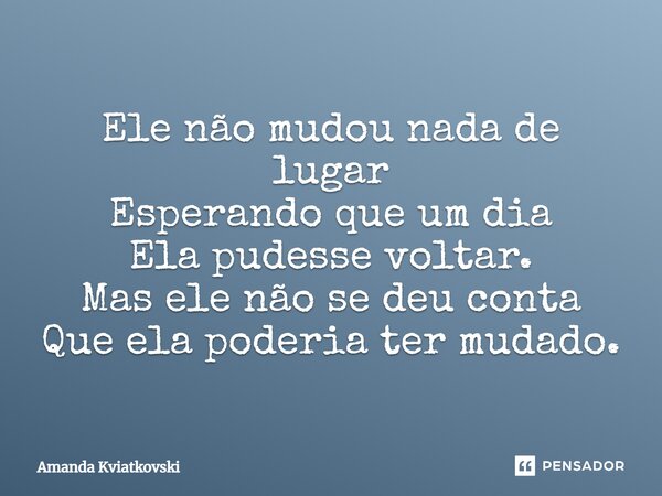 ⁠Ele não mudou nada de lugar Esperando que um dia Ela pudesse voltar. Mas ele não se deu conta Que ela poderia ter mudado.... Frase de Amanda Kviatkovski.