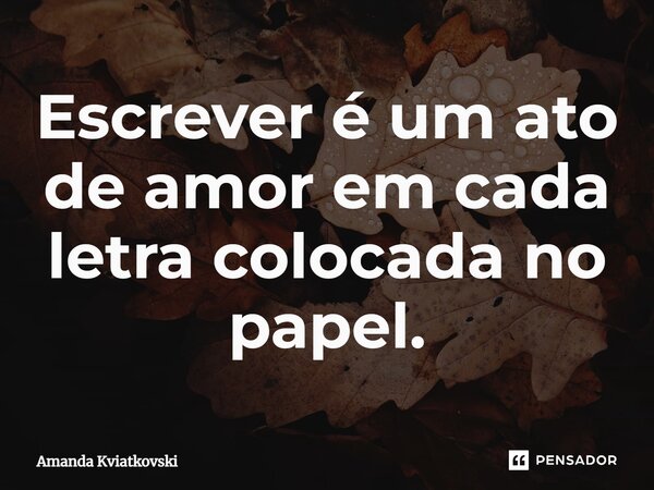 ⁠Escrever é um ato de amor em cada letra colocada no papel.... Frase de Amanda Kviatkovski.