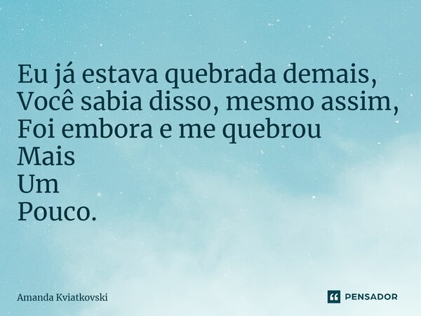 ⁠Eu já estava quebrada demais, Você sabia disso, mesmo assim, Foi embora e me quebrou Mais Um Pouco.... Frase de Amanda Kviatkovski.
