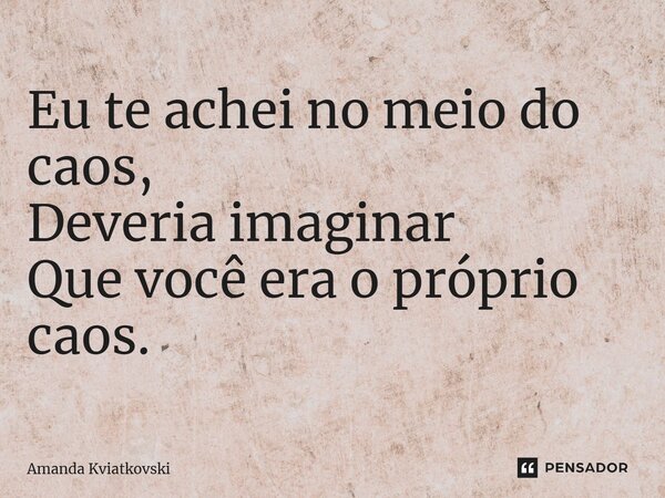 ⁠Eu te achei no meio do caos, Deveria imaginar Que você era o próprio caos.... Frase de Amanda Kviatkovski.