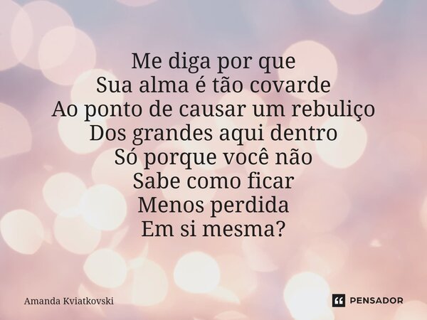 ⁠Me diga por que Sua alma é tão covarde Ao ponto de causar um rebuliço Dos grandes aqui dentro Só porque você não Sabe como ficar Menos perdida Em si mesma?... Frase de Amanda Kviatkovski.