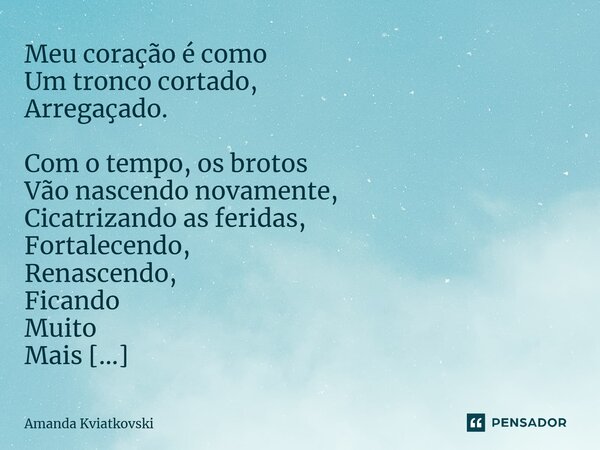 ⁠Meu coração é como Um tronco cortado, Arregaçado. Com o tempo, os brotos Vão nascendo novamente, Cicatrizando as feridas, Fortalecendo, Renascendo, Ficando Mui... Frase de Amanda Kviatkovski.