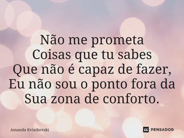 ⁠Não me prometa Coisas que tu sabes Que não é capaz de fazer, Eu não sou o ponto fora da Sua zona de conforto.... Frase de Amanda Kviatkovski.