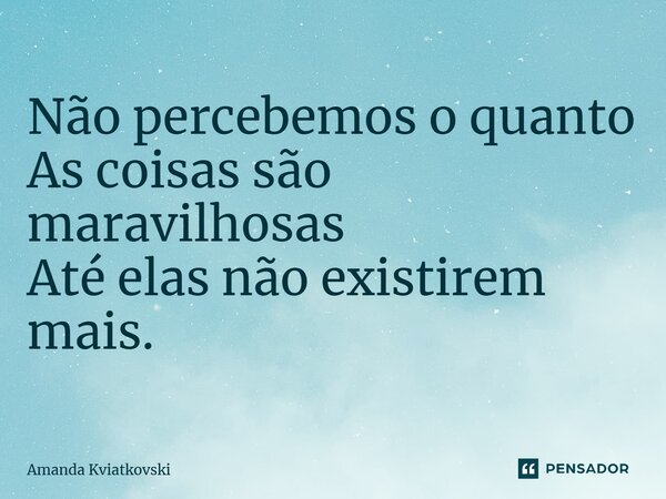 ⁠Não percebemos o quanto As coisas são maravilhosas Até elas não existirem mais.... Frase de Amanda Kviatkovski.