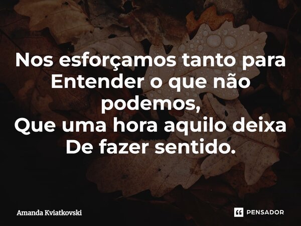 ⁠Nos esforçamos tanto para Entender o que não podemos, Que uma hora aquilo deixa De fazer sentido.... Frase de Amanda Kviatkovski.