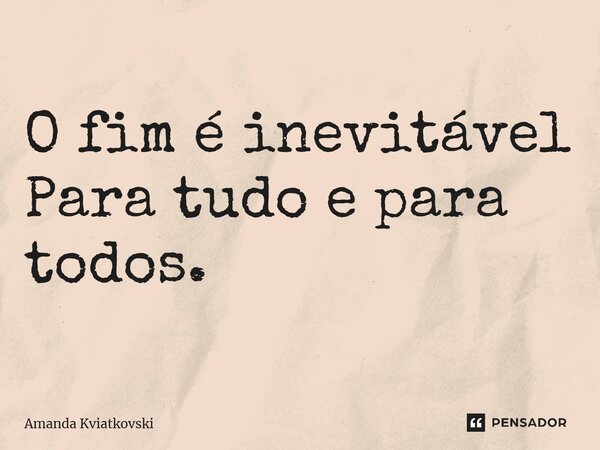 ⁠O fim é inevitável Para tudo e para todos.... Frase de Amanda Kviatkovski.
