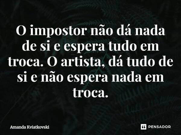 ⁠O impostor não dá nada de si e espera tudo em troca. O artista, dá tudo de si e não espera nada em troca.... Frase de Amanda Kviatkovski.