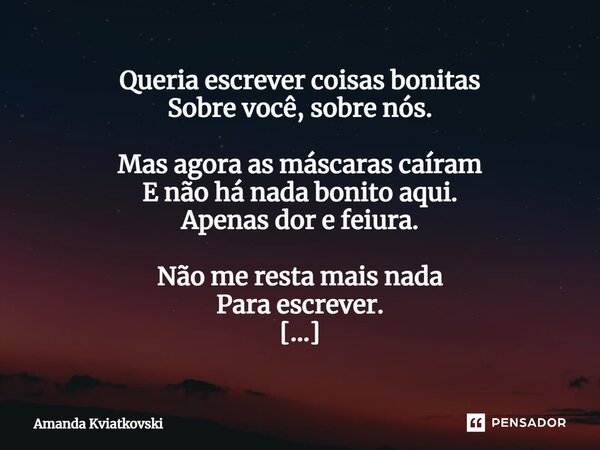 ⁠Queria escrever coisas bonitas Sobre você, sobre nós. Mas agora as máscaras caíram E não há nada bonito aqui. Apenas dor e feiura. Não me resta mais nada Para ... Frase de Amanda Kviatkovski.