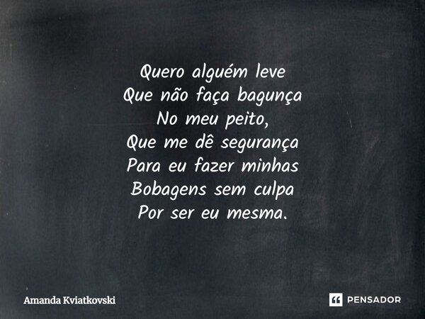 ⁠Quero alguém leve Que não faça bagunça No meu peito, Que me dê segurança Para eu fazer minhas Bobagens sem culpa Por ser eu mesma.... Frase de Amanda Kviatkovski.