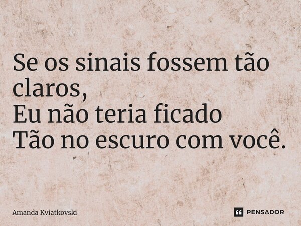 ⁠Se os sinais fossem tão claros, Eu não teria ficado Tão no escuro com você.... Frase de Amanda Kviatkovski.