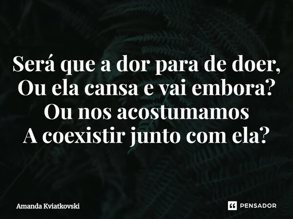 ⁠Será que a dor para de doer, Ou ela cansa e vai embora? Ou nos acostumamos A coexistir junto com ela?... Frase de Amanda Kviatkovski.